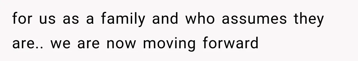 for us as a family and who assumes they are.. we are now moving forward