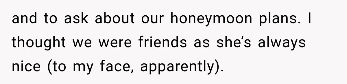 and to ask about our honeymoon plans. I thought we were friends as she’s always nice (to my face, apparently).