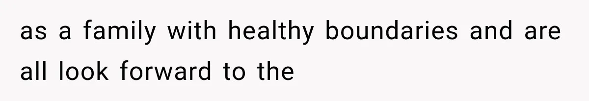 as a family with healthy boundaries and are all look forward to the