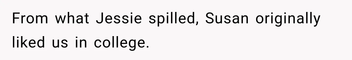 From what Jessie spilled, Susan originally liked us in college.