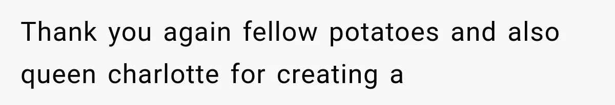 Thank you again fellow potatoes and also queen charlotte for creating a