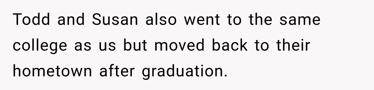 Todd and Susan also went to the same college as us but moved back to their hometown after graduation.