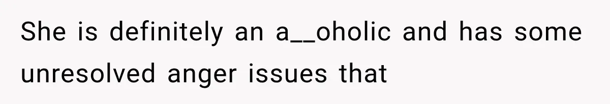 She is definitely an a__oholic and has some unresolved anger issues that