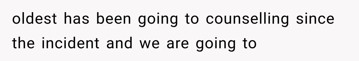 oldest has been going to counselling since the incident and we are going to