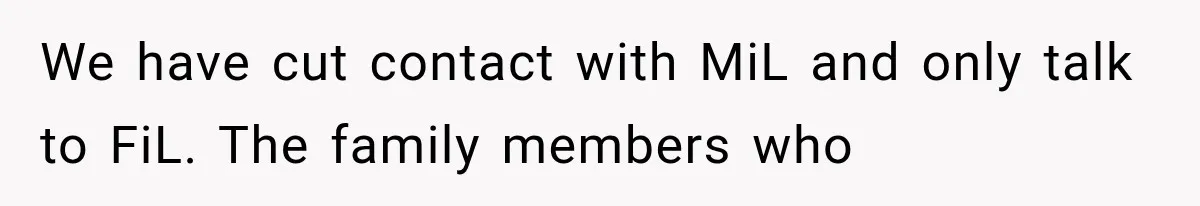 We have cut contact with MiL and only talk to FiL. The family members who
