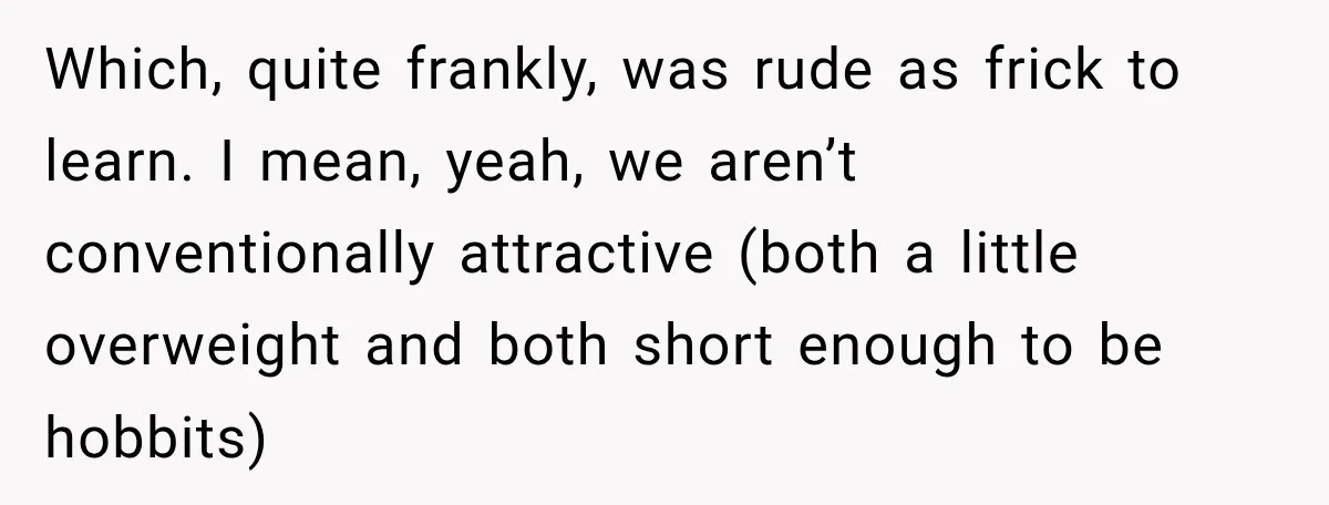 Which, quite frankly, was rude as frick to learn. I mean, yeah, we aren’t conventionally attractive (both a little overweight and both short enough to be hobbits)