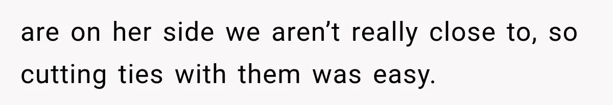 are on her side we aren’t really close to, so cutting ties with them was easy.