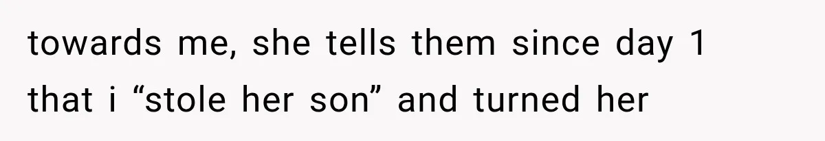 towards me, she tells them since day 1 that i “stole her son” and turned her