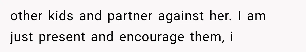 other kids and partner against her. I am just present and encourage them, i