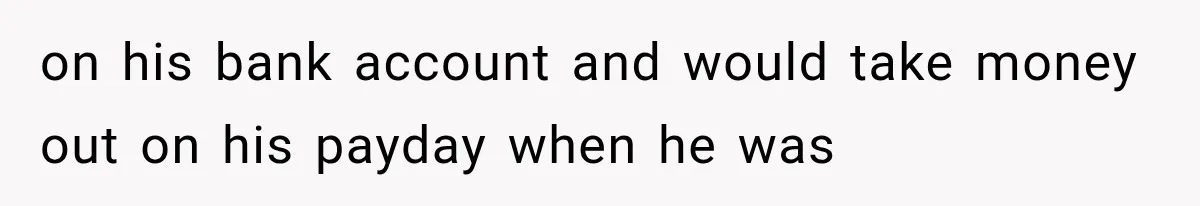 on his bank account and would take money out on his payday when he was