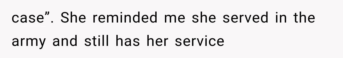 case”. She reminded me she served in the army and still has her service