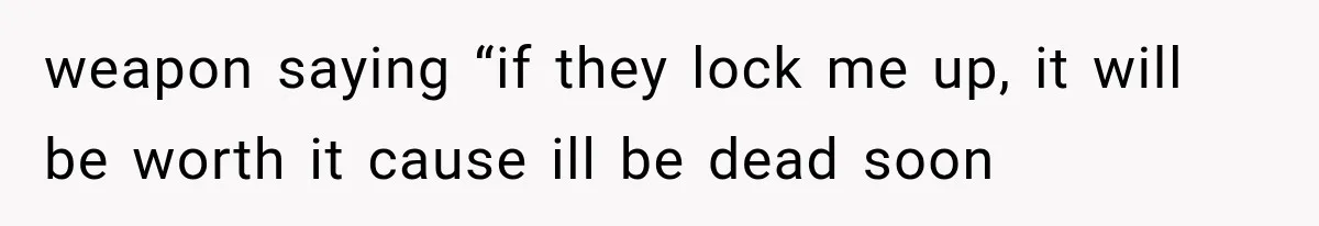 weapon saying “if they lock me up, it will be worth it cause ill be dead soon