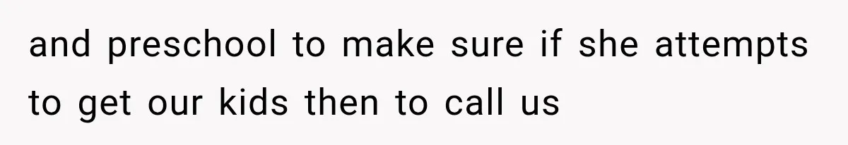 and preschool to make sure if she attempts to get our kids then to call us