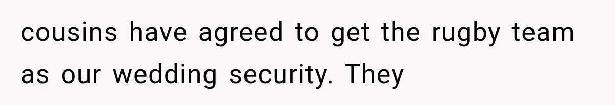 cousins have agreed to get the rugby team as our wedding security. They