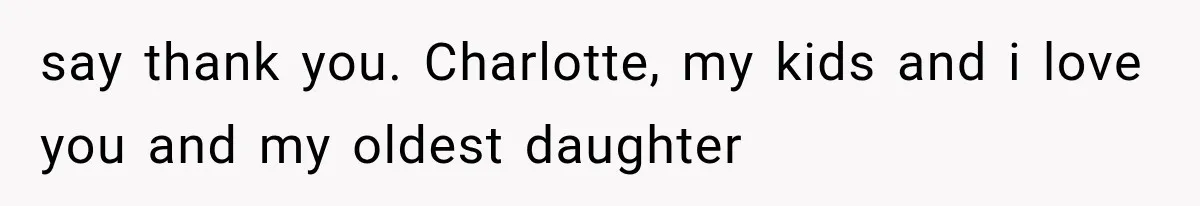 say thank you. Charlotte, my kids and i love you and my oldest daughter
