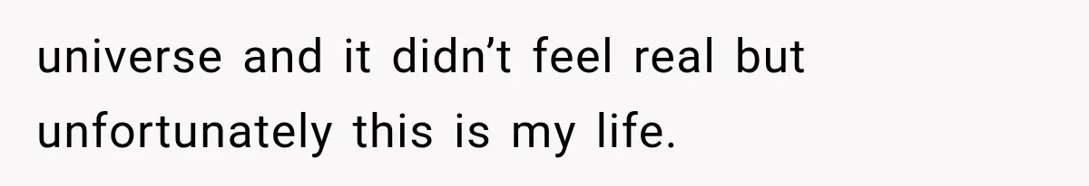 universe and it didn’t feel real but unfortunately this is my life.