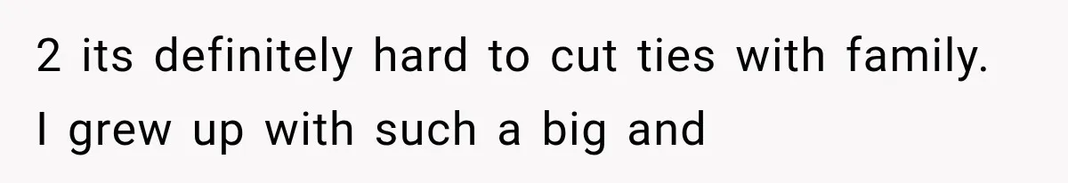 2 its definitely hard to cut ties with family. I grew up with such a big and
