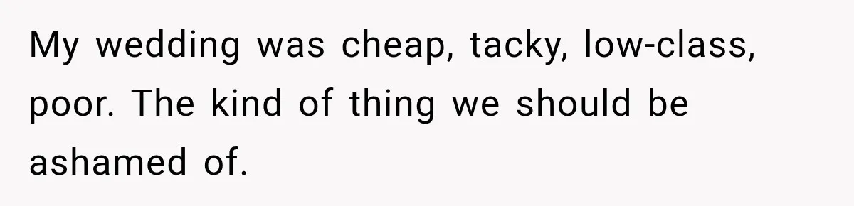 My wedding was cheap, tacky, low-class, poor. The kind of thing we should be ashamed of.