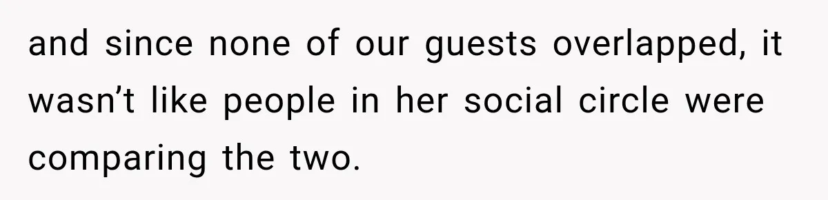 and since none of our guests overlapped, it wasn’t like people in her social circle were comparing the two.