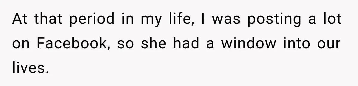 At that period in my life, I was posting a lot on Facebook, so she had a window into our lives.