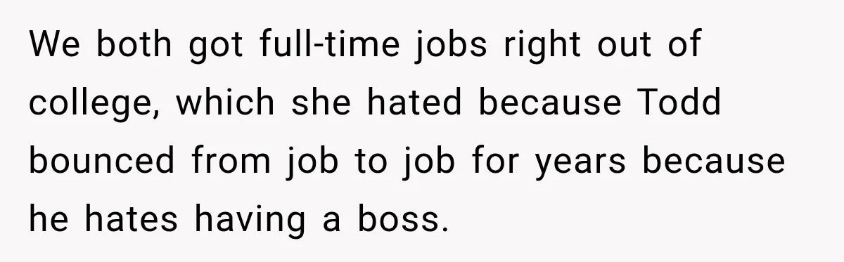 We both got full-time jobs right out of college, which she hated because Todd bounced from job to job for years because he hates having a boss.