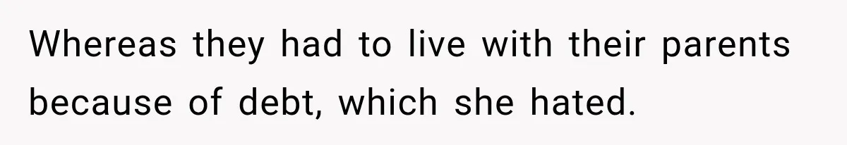 Whereas they had to live with their parents because of debt, which she hated.