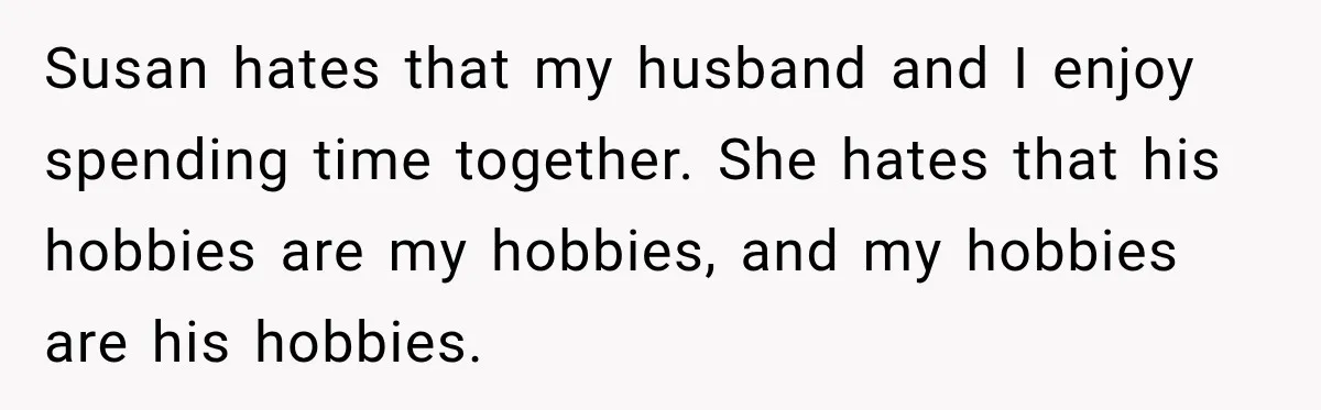 Susan hates that my husband and I enjoy spending time together. She hates that his hobbies are my hobbies, and my hobbies are his hobbies.