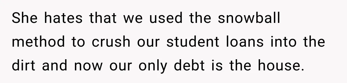 She hates that we used the snowball method to crush our student loans into the dirt and now our only debt is the house.