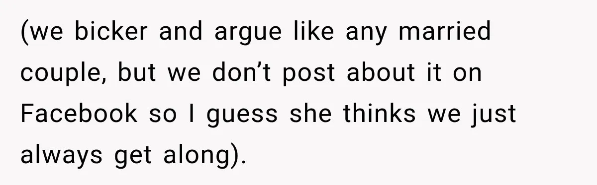 (we bicker and argue like any married couple, but we don’t post about it on Facebook so I guess she thinks we just always get along).