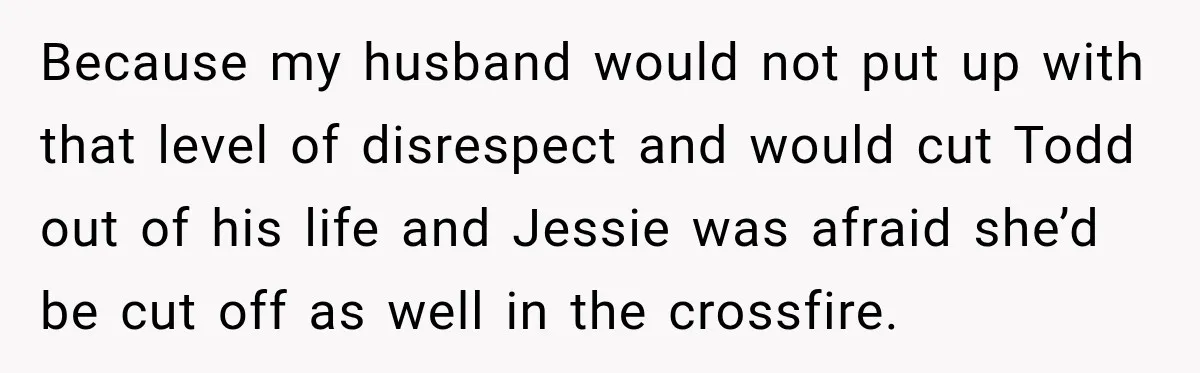 Because my husband would not put up with that level of disrespect and would cut Todd out of his life and Jessie was afraid she’d be cut off as well...