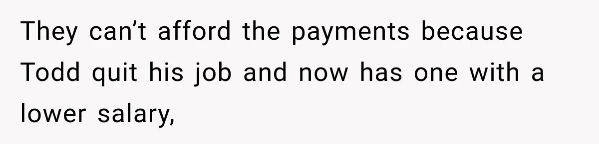 They can’t afford the payments because Todd quit his job and now has one with a lower salary,