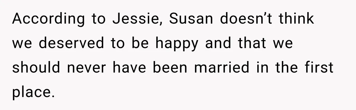 According to Jessie, Susan doesn’t think we deserved to be happy and that we should never have been married in the first place.