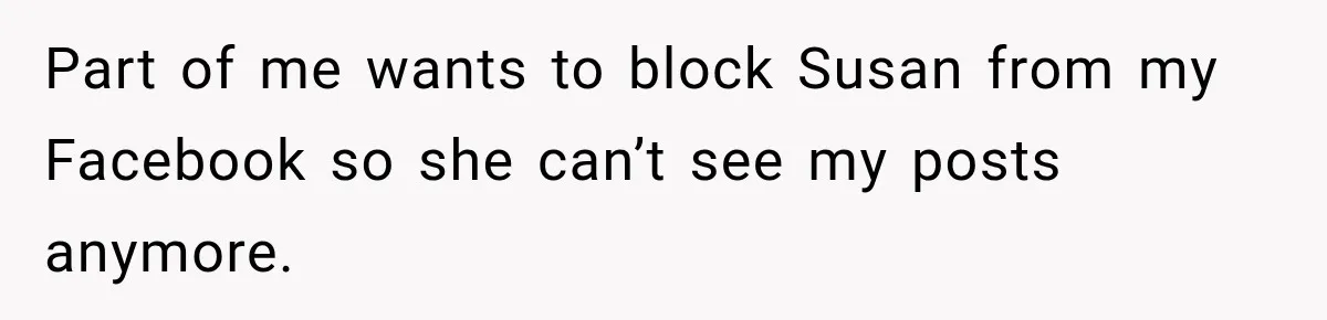 Part of me wants to block Susan from my Facebook so she can’t see my posts anymore.