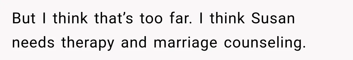 But I think that’s too far. I think Susan needs therapy and marriage counseling.