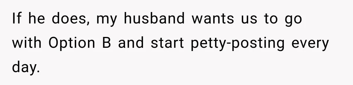 If he does, my husband wants us to go with Option B and start petty-posting every day.