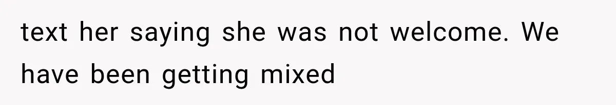 text her saying she was not welcome. We have been getting mixed