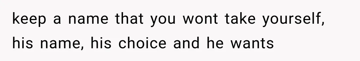 keep a name that you wont take yourself, his name, his choice and he wants
