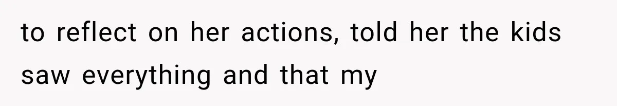 to reflect on her actions, told her the kids saw everything and that my