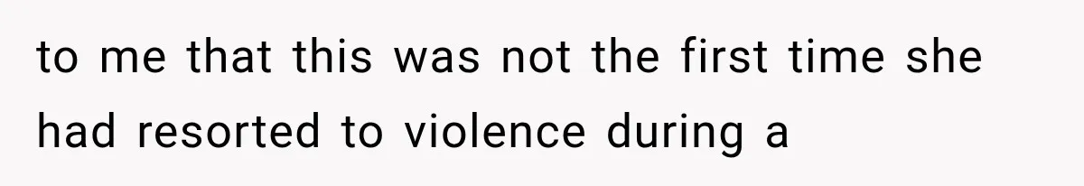 to me that this was not the first time she had resorted to violence during a