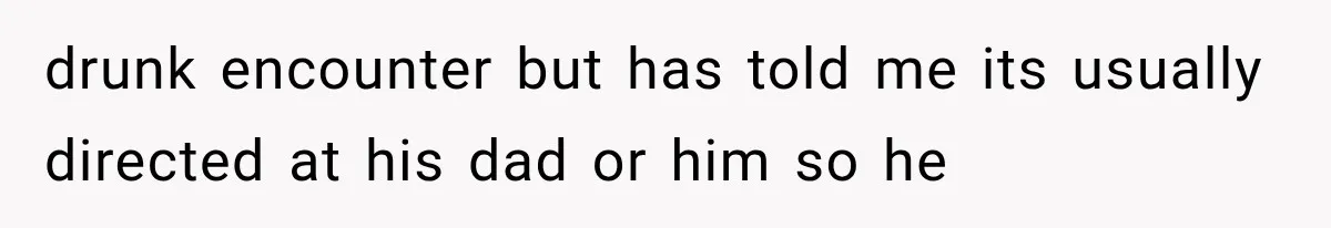 drunk encounter but has told me its usually directed at his dad or him so he
