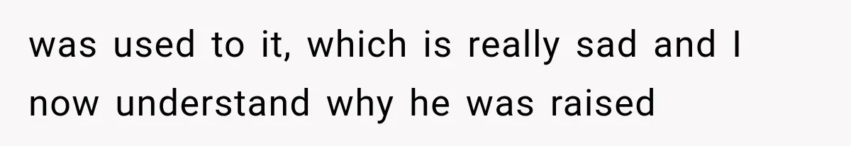 was used to it, which is really sad and I now understand why he was raised