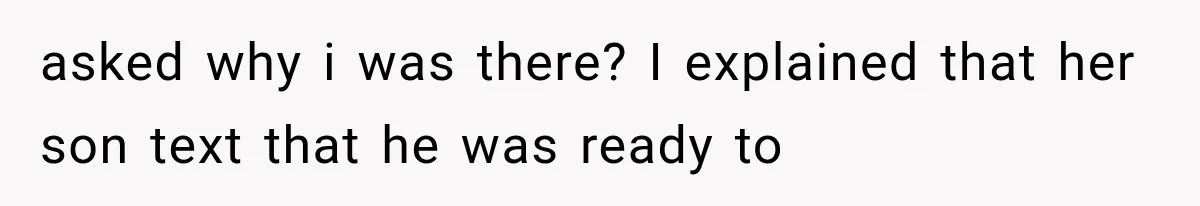 asked why i was there? I explained that her son text that he was ready to