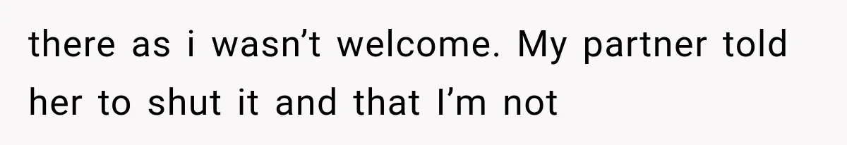 there as i wasn’t welcome. My partner told her to shut it and that I’m not