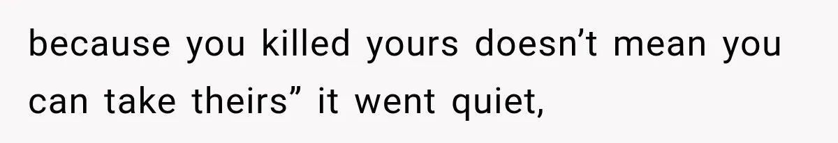 because you killed yours doesn’t mean you can take theirs” it went quiet,