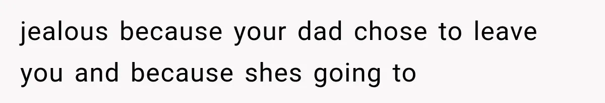 jealous because your dad chose to leave you and because shes going to