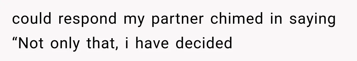could respond my partner chimed in saying “Not only that, i have decided