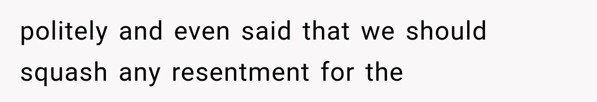 politely and even said that we should squash any resentment for the