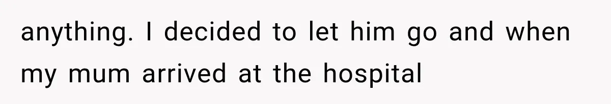 anything. I decided to let him go and when my mum arrived at the hospital