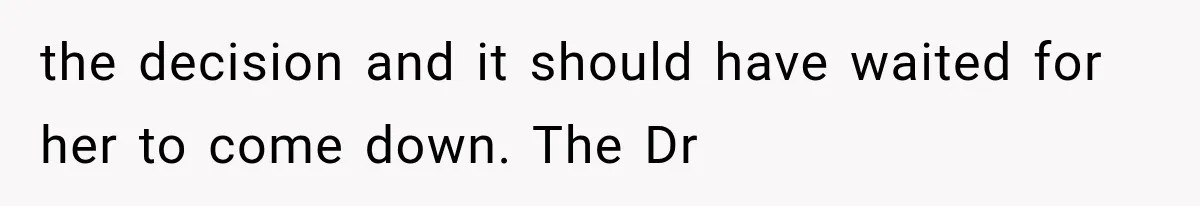 the decision and it should have waited for her to come down. The Dr