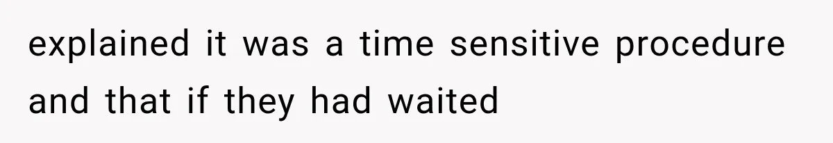 explained it was a time sensitive procedure and that if they had waited